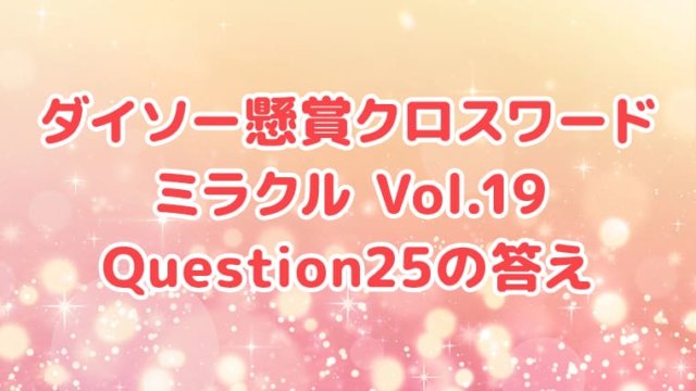 ダイソー懸賞クロスワードミラクルvol 19 Question25の答え クロスワードde懸賞生活 答え全部教えます